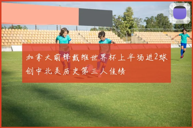 加拿大前锋戴维世界杯上半场进2球创中北美历史第三人佳绩