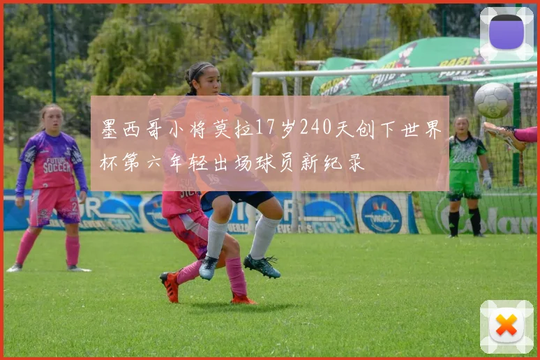 墨西哥小将莫拉17岁240天创下世界杯第六年轻出场球员新纪录