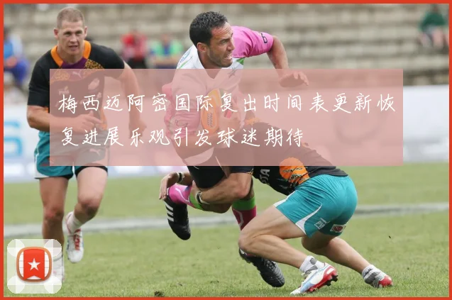 梅西迈阿密国际复出时间表更新恢复进展乐观引发球迷期待