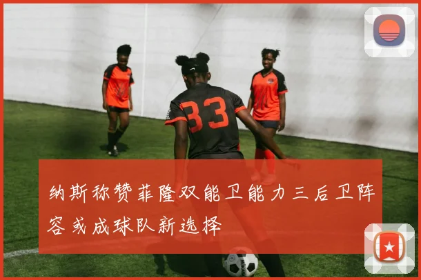 纳斯称赞菲隆双能卫能力三后卫阵容或成球队新选择