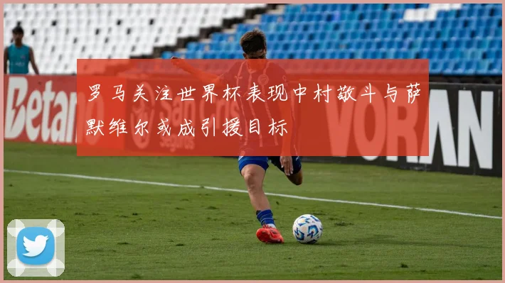 罗马关注世界杯表现中村敬斗与萨默维尔或成引援目标