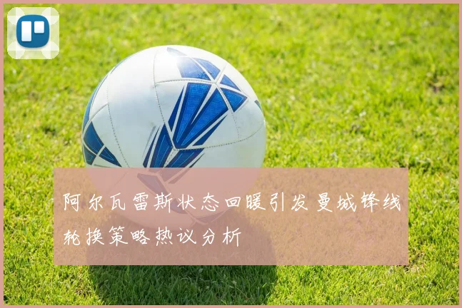 阿尔瓦雷斯状态回暖引发曼城锋线轮换策略热议分析