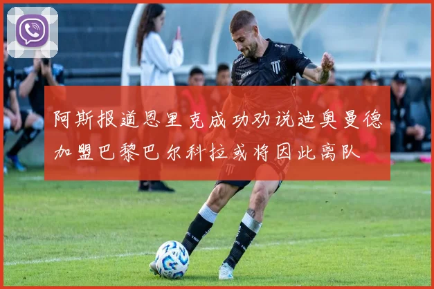 阿斯报道恩里克成功劝说迪奥曼德加盟巴黎巴尔科拉或将因此离队