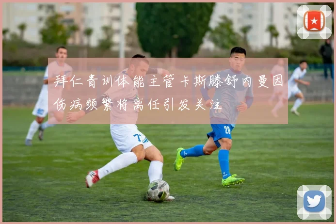 拜仁青训体能主管卡斯滕舒内曼因伤病频繁将离任引发关注