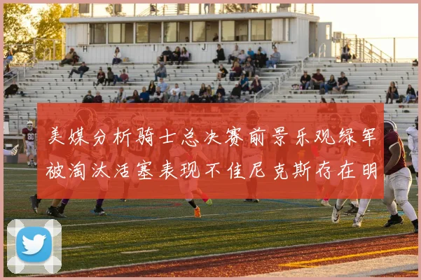 美媒分析骑士总决赛前景乐观绿军被淘汰活塞表现不佳尼克斯存在明显短板