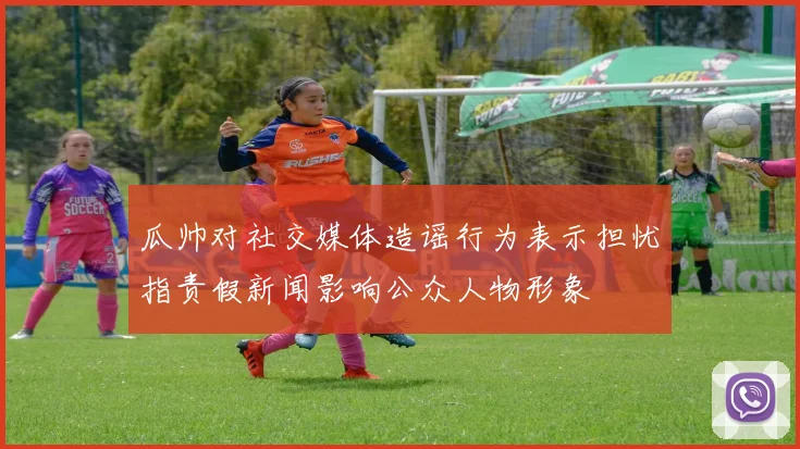 瓜帅对社交媒体造谣行为表示担忧指责假新闻影响公众人物形象