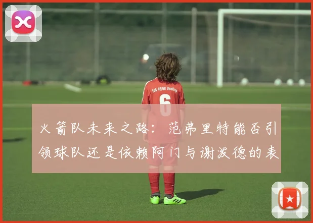 火箭队未来之路：范弗里特能否引领球队还是依赖阿门与谢泼德的表现