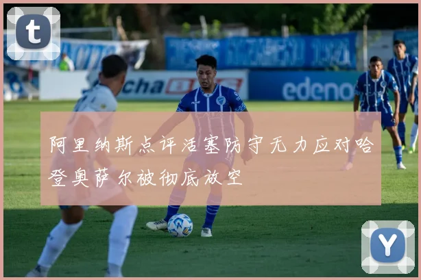阿里纳斯点评活塞防守无力应对哈登奥萨尔被彻底放空
