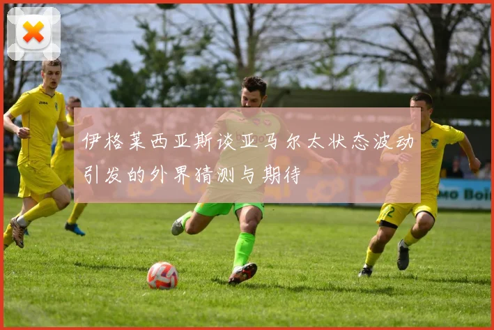 伊格莱西亚斯谈亚马尔太状态波动引发的外界猜测与期待