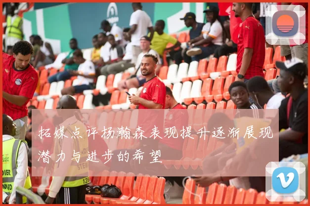 拓媒点评杨瀚森表现提升逐渐展现潜力与进步的希望