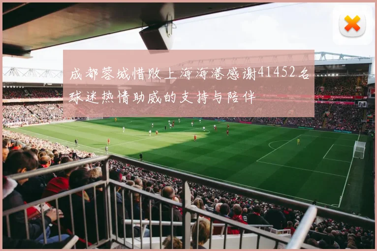 成都蓉城惜败上海海港感谢41452名球迷热情助威的支持与陪伴