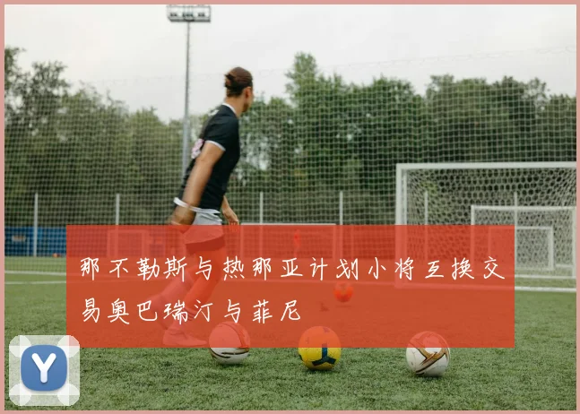 那不勒斯与热那亚计划小将互换交易奥巴瑞汀与菲尼