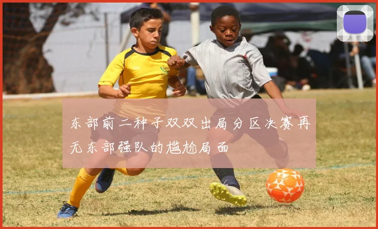 东部前二种子双双出局分区决赛再无东部强队的尴尬局面