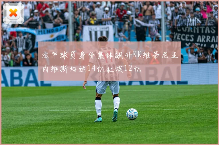 法甲球员身价集体飙升KK维蒂尼亚内维斯均达14亿杜埃12亿