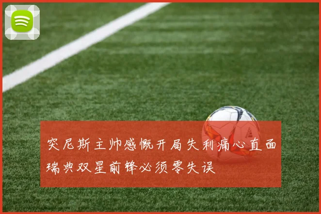 突尼斯主帅感慨开局失利痛心直面瑞典双星前锋必须零失误