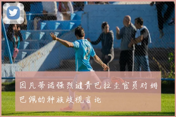 因凡蒂诺强烈谴责巴拉圭官员对姆巴佩的种族歧视言论