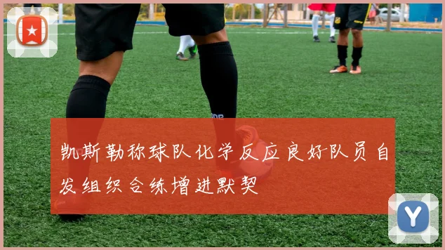 凯斯勒称球队化学反应良好队员自发组织合练增进默契