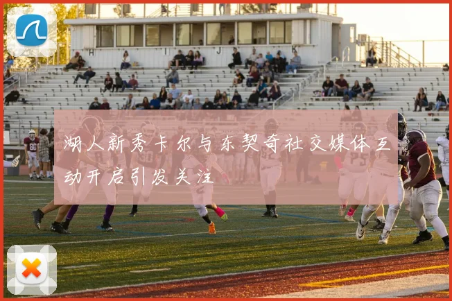 湖人新秀卡尔与东契奇社交媒体互动开启引发关注