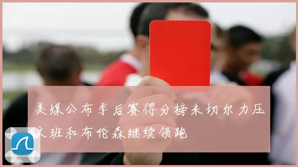 美媒公布季后赛得分榜米切尔力压文班和布伦森继续领跑