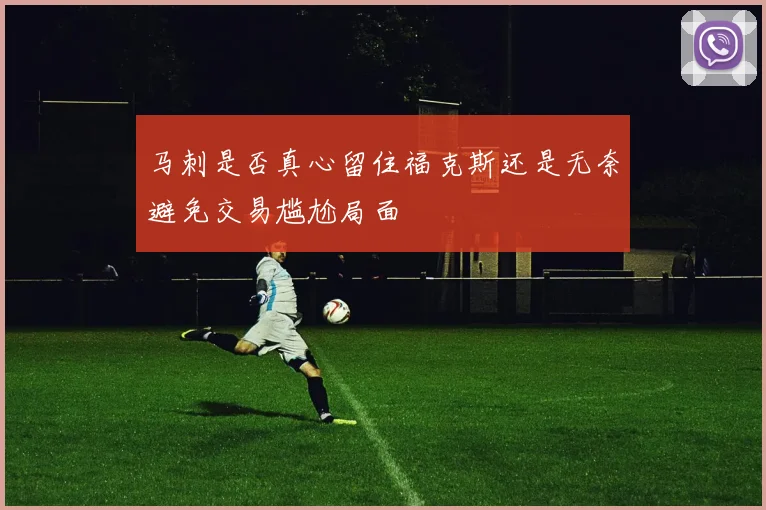 马刺是否真心留住福克斯还是无奈避免交易尴尬局面