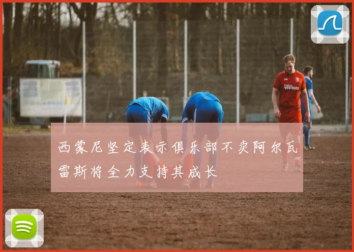 西蒙尼坚定表示俱乐部不卖阿尔瓦雷斯将全力支持其成长