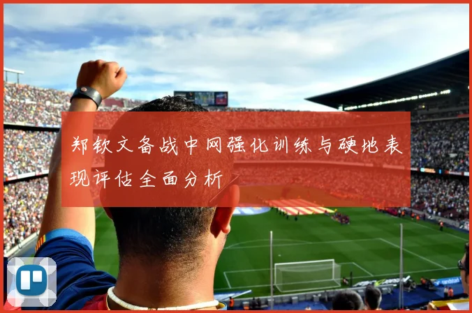 郑钦文备战中网强化训练与硬地表现评估全面分析