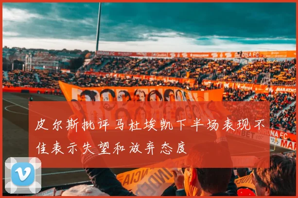 皮尔斯批评马杜埃凯下半场表现不佳表示失望和放弃态度
