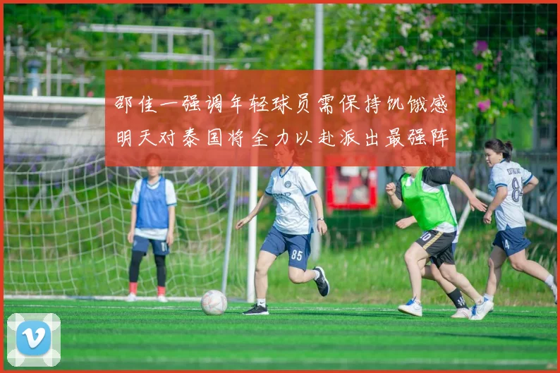 邵佳一强调年轻球员需保持饥饿感明天对泰国将全力以赴派出最强阵容
