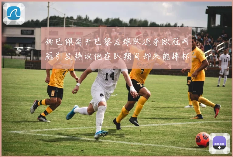 姆巴佩离开巴黎后球队连夺欧冠两冠引发热议他在队期间却未能捧杯