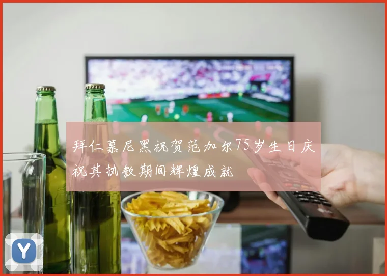 拜仁慕尼黑祝贺范加尔75岁生日庆祝其执教期间辉煌成就