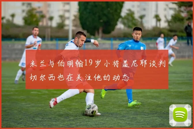 米兰与伯明翰19岁小将盖尼耶谈判切尔西也在关注他的动态