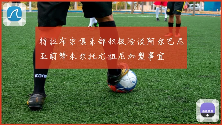 特拉布宗俱乐部积极洽谈阿尔巴尼亚前锋米尔托尤祖尼加盟事宜