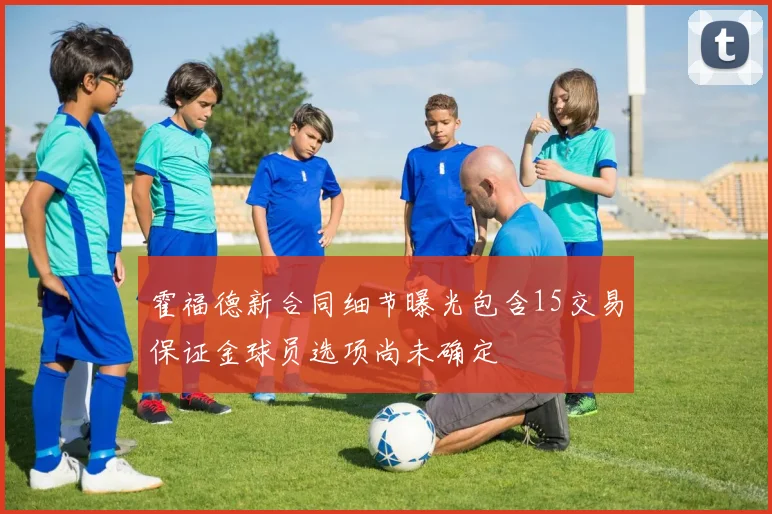 霍福德新合同细节曝光包含15交易保证金球员选项尚未确定