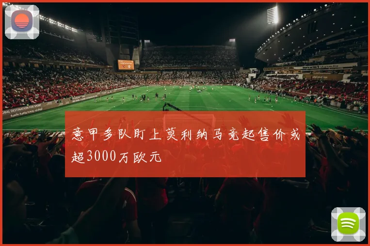 意甲多队盯上莫利纳马竞起售价或超3000万欧元