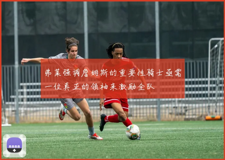 弗莱强调詹姆斯的重要性骑士亟需一位真正的领袖来激励全队